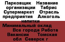 Парковщик › Название организации ­ Табрис Супермаркет › Отрасль предприятия ­ Алкоголь, напитки › Минимальный оклад ­ 17 000 - Все города Работа » Вакансии   . Томская обл.,Северск г.